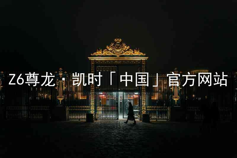 Z6尊龙·凯时「中国」官方网站